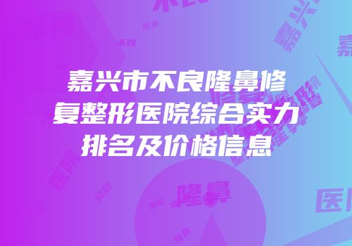 嘉兴市不良隆鼻修复整形医院综合实力排名及价格信息