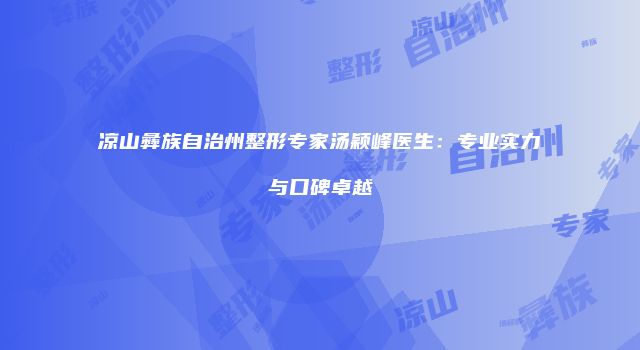 凉山彝族自治州整形专家汤颖峰医生：专业实力与口碑卓越