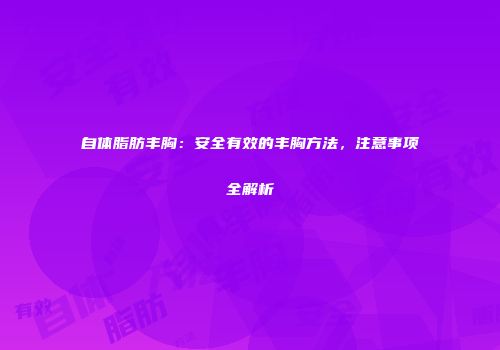自体脂肪丰胸：安全有效的丰胸方法，注意事项全解析