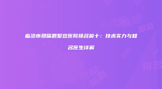 临沧市翘嘴唇整容医院排名前十：技术实力与知名医生详解
