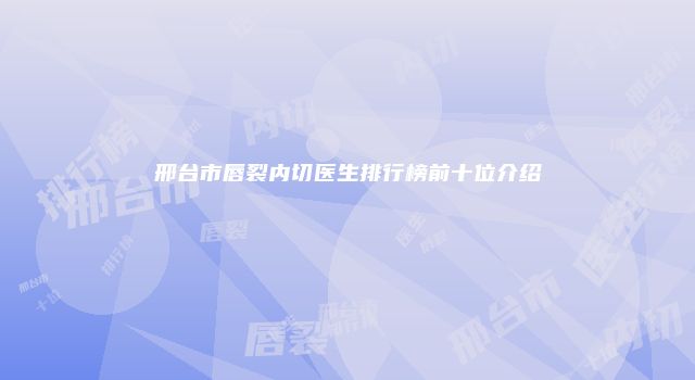 邢台市唇裂内切医生排行榜前十位介绍