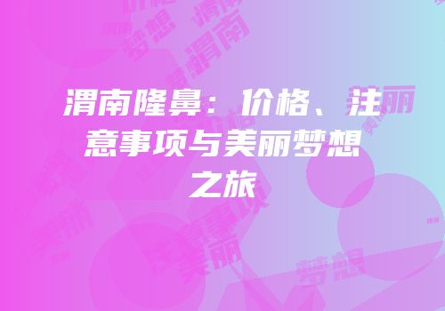 渭南隆鼻：价格、注意事项与美丽梦想之旅