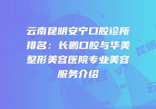 云南昆明安宁口腔诊所排名：长鹏口腔与华美整形美容医院专业美容服务介绍