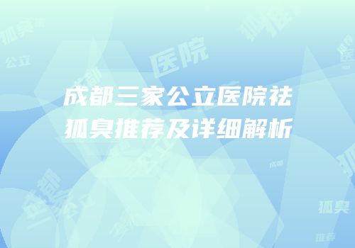 成都三家公立医院祛狐臭推荐及详细解析