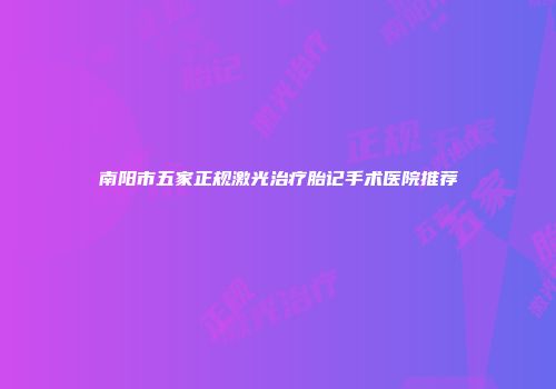 南阳市五家正规激光治疗胎记手术医院推荐
