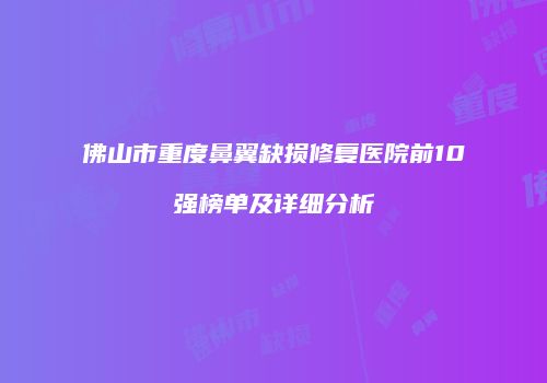 佛山市重度鼻翼缺损修复医院前10强榜单及详细分析