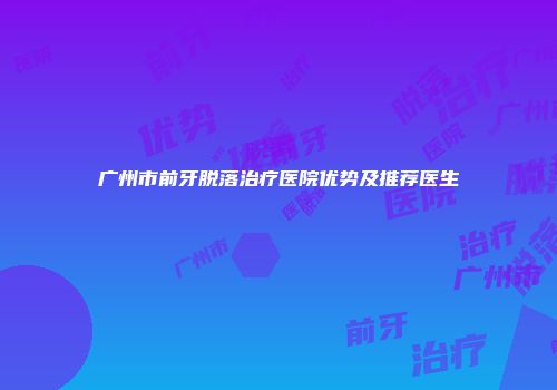 广州市前牙脱落治疗医院优势及推荐医生