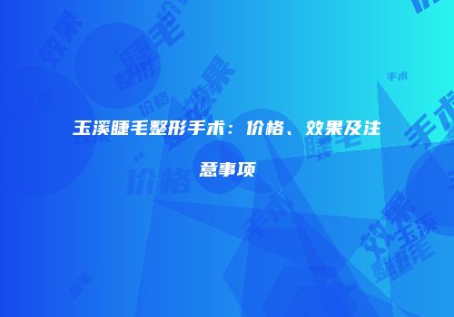 玉溪睫毛整形手术：价格、效果及注意事项
