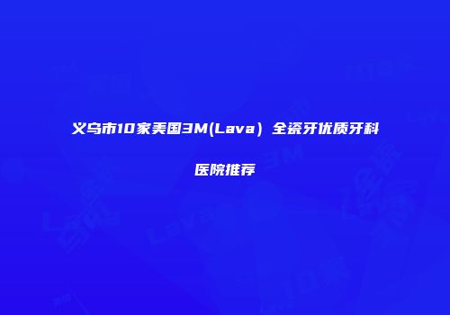 义乌市10家美国3M(Lava）全瓷牙优质牙科医院推荐