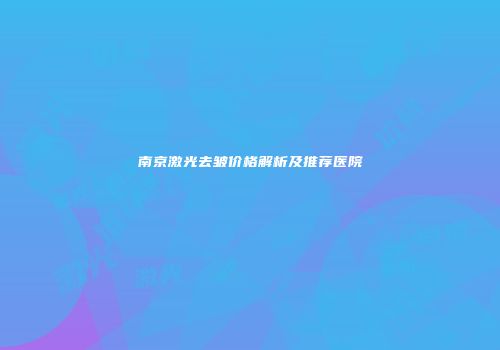 南京激光去皱价格解析及推荐医院