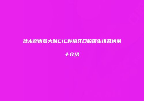 佳木斯市意大利CIC种植牙口腔医生排名榜前十介绍