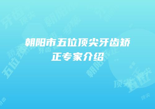 朝阳市五位顶尖牙齿矫正专家介绍