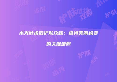 水光针术后护肤攻略：维持美丽蜕变的关键步骤