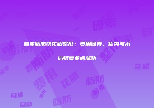 自体脂肪桃花眼整形：费用因素、优势与术后恢复要点解析