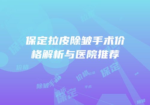 保定拉皮除皱手术价格解析与医院推荐