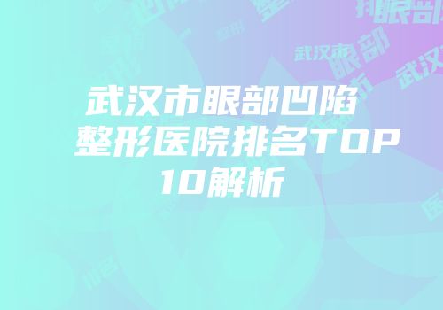武汉市眼部凹陷整形医院排名TOP10解析