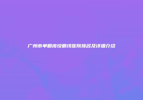 广州市单眼皮纹眼线医院排名及详细介绍
