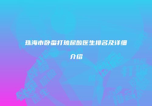 珠海市卧蚕打玻尿酸医生排名及详细介绍