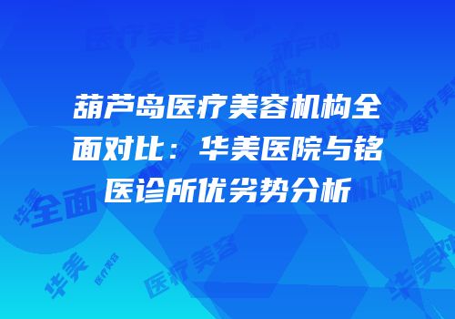 葫芦岛医疗美容机构全面对比：华美医院与铭医诊所优劣势分析