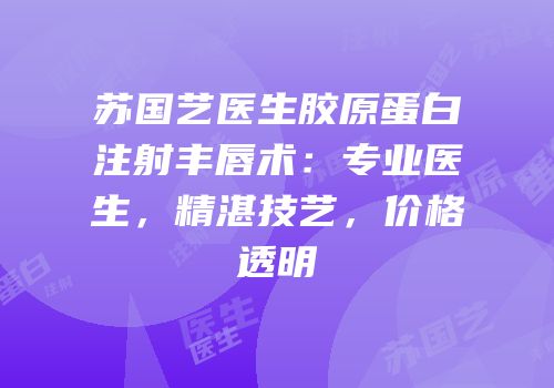 苏国艺医生胶原蛋白注射丰唇术：专业医生，精湛技艺，价格透明