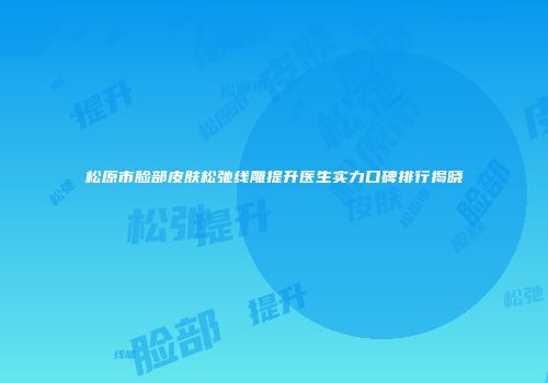 松原市脸部皮肤松弛线雕提升医生实力口碑排行揭晓