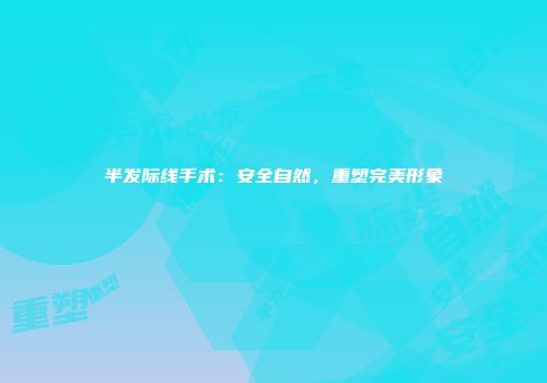 半发际线手术：安全自然，重塑完美形象