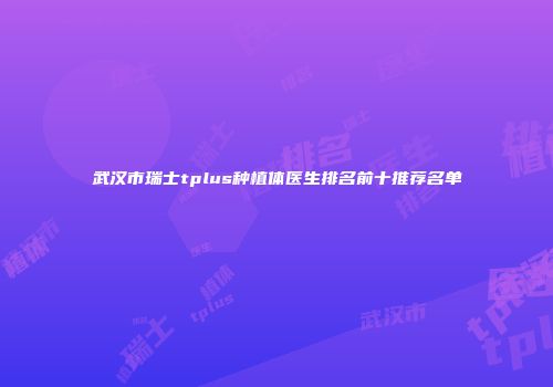 武汉市瑞士tplus种植体医生排名前十推荐名单