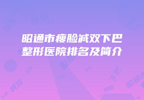 昭通市瘦脸减双下巴整形医院排名及简介