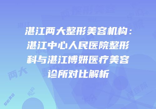 湛江两大整形美容机构：湛江中心人民医院整形科与湛江博妍医疗美容诊所对比解析