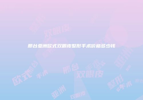 邢台亚洲欧式双眼皮整形手术价格多少钱