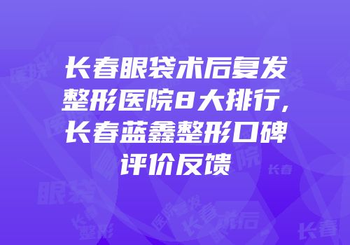 长春眼袋术后复发整形医院8大排行,长春蓝鑫整形口碑评价反馈