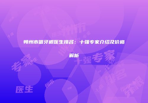 朔州市嚼牙根医生排名：十强专家介绍及价格解析