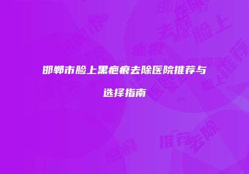 邯郸市脸上黑疤痕去除医院推荐与选择指南