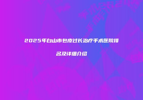 2025年白山市包皮过长治疗手术医院排名及详细介绍