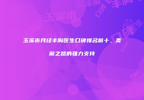 玉溪市月经丰胸医生口碑排名前十，美丽之路的强力支持