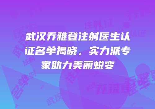 武汉乔雅登注射医生认证名单揭晓，实力派专家助力美丽蜕变