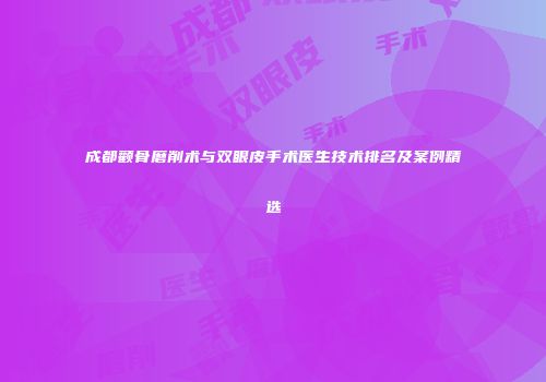 成都颧骨磨削术与双眼皮手术医生技术排名及案例精选