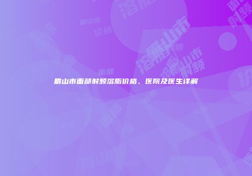 眉山市面部射频溶脂价格、医院及医生详解