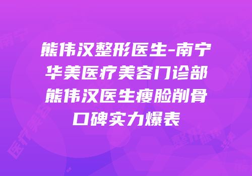 熊伟汉整形医生-南宁华美医疗美容门诊部熊伟汉医生瘦脸削骨口碑实力爆表