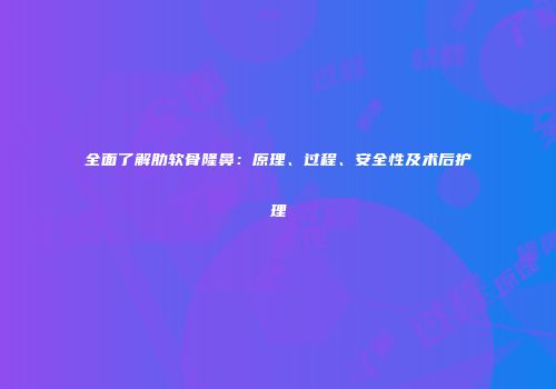 全面了解肋软骨隆鼻：原理、过程、安全性及术后护理