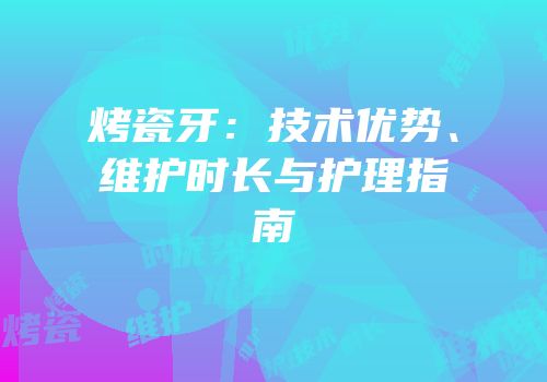烤瓷牙：技术优势、维护时长与护理指南