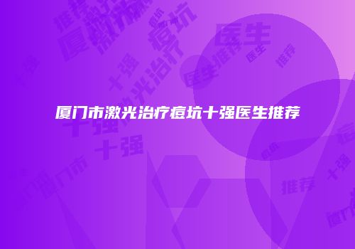 厦门市激光治疗痘坑十强医生推荐