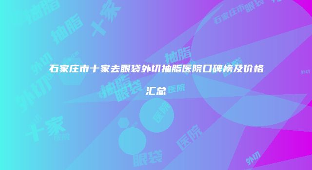 石家庄市十家去眼袋外切抽脂医院口碑榜及价格汇总