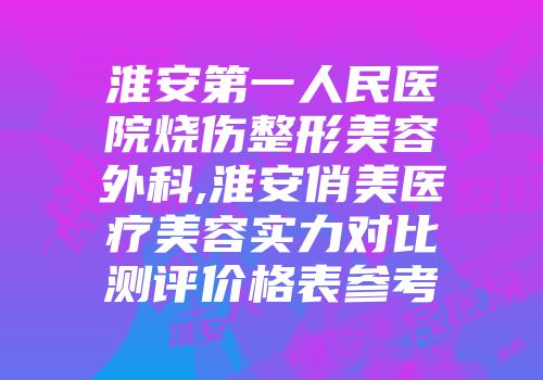 淮安第一人民医院烧伤整形美容外科,淮安俏美医疗美容实力对比测评价格表参考