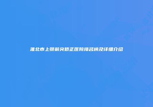 淮北市上颚前突矫正医院排名榜及详细介绍