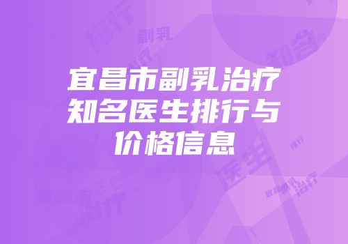 宜昌市副乳治疗知名医生排行与价格信息