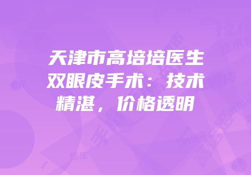 天津市高培培医生双眼皮手术：技术精湛，价格透明