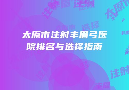 太原市注射丰眉弓医院排名与选择指南