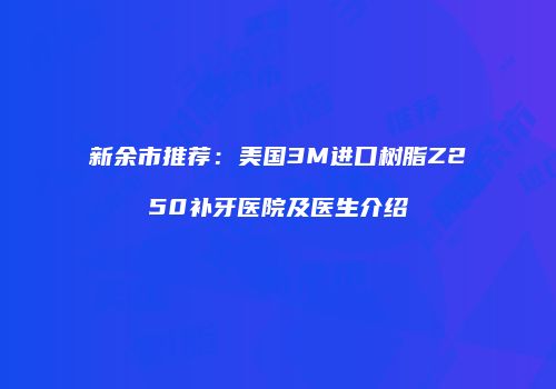 新余市推荐：美国3M进口树脂Z250补牙医院及医生介绍