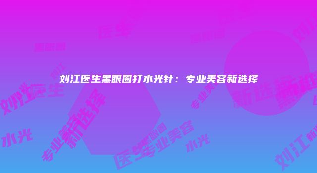 刘江医生黑眼圈打水光针：专业美容新选择